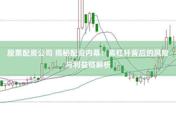 股票配资公司 揭秘配资内幕：高杠杆背后的风险与利益链解析