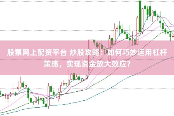 股票网上配资平台 炒股攻略：如何巧妙运用杠杆策略，实现资金放大效应？