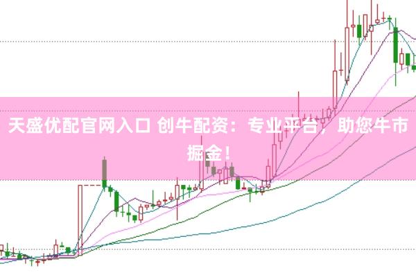 天盛优配官网入口 创牛配资：专业平台，助您牛市掘金！
