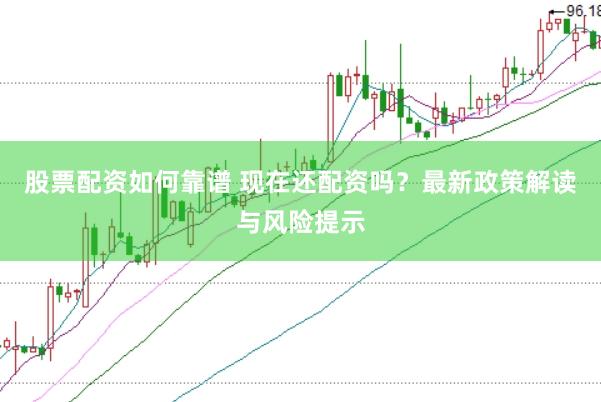 股票配资如何靠谱 现在还配资吗？最新政策解读与风险提示