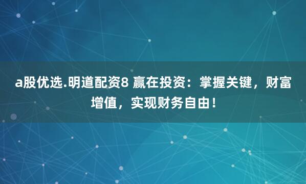 a股优选.明道配资8 赢在投资：掌握关键，财富增值，实现财务自由！