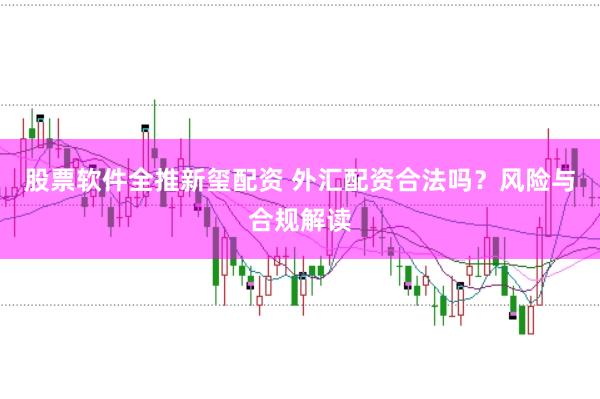 股票软件全推新玺配资 外汇配资合法吗？风险与合规解读