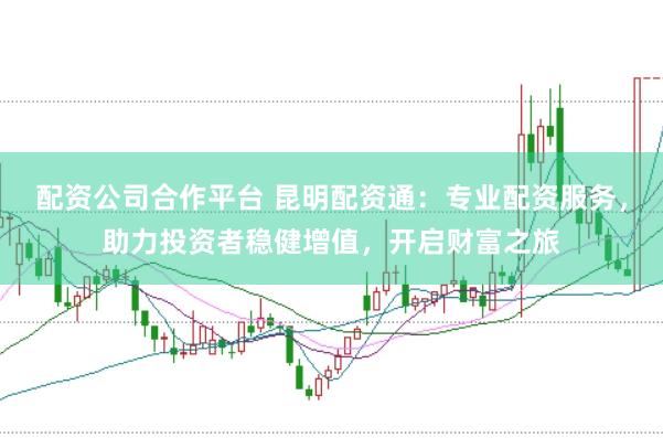 配资公司合作平台 昆明配资通：专业配资服务，助力投资者稳健增值，开启财富之旅