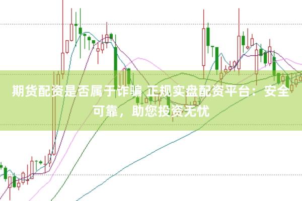 期货配资是否属于诈骗 正规实盘配资平台：安全可靠，助您投资无忧