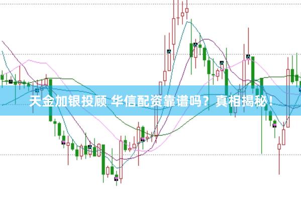 天金加银投顾 华信配资靠谱吗？真相揭秘！