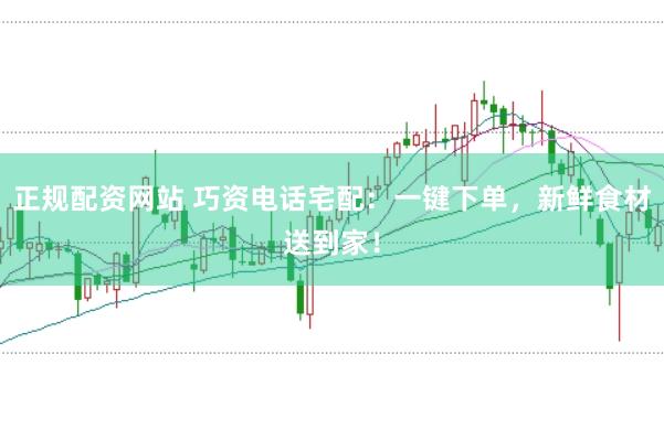 正规配资网站 巧资电话宅配：一键下单，新鲜食材送到家！