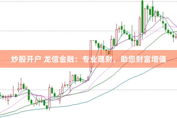 炒股开户 龙信金融：专业理财，助您财富增值