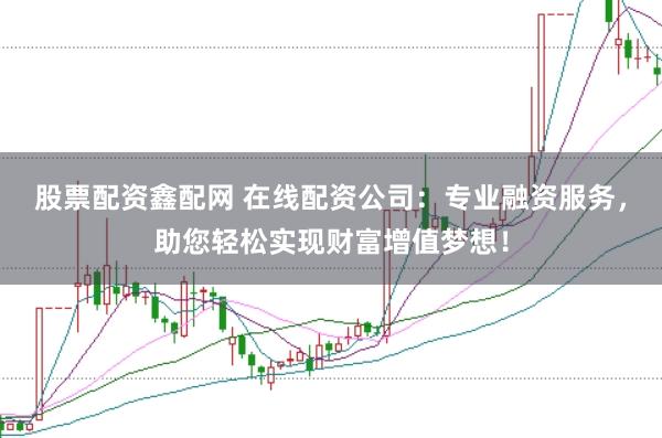 股票配资鑫配网 在线配资公司：专业融资服务，助您轻松实现财富增值梦想！