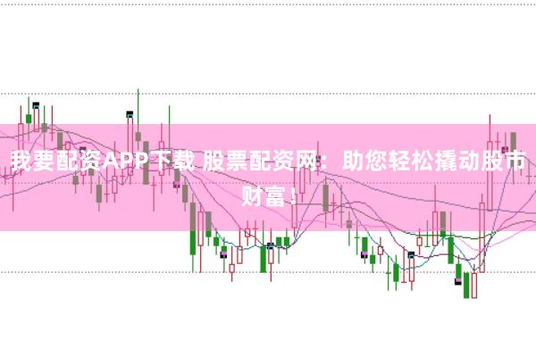我要配资APP下载 股票配资网：助您轻松撬动股市财富！