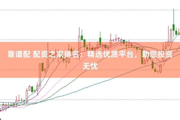 靠谱配 配资之家排名：精选优质平台，助您投资无忧