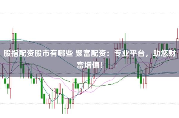 股指配资股市有哪些 聚富配资：专业平台，助您财富增值！