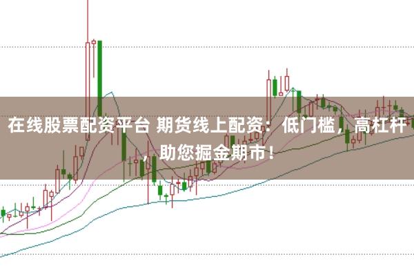在线股票配资平台 期货线上配资：低门槛，高杠杆，助您掘金期市！