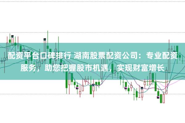 配资平台口碑排行 湖南股票配资公司：专业配资服务，助您把握股市机遇，实现财富增长