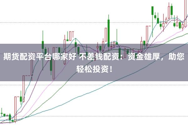 期货配资平台哪家好 不差钱配资：资金雄厚，助您轻松投资！
