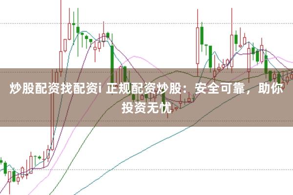 炒股配资找配资i 正规配资炒股：安全可靠，助你投资无忧