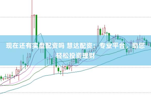 现在还有实盘配资吗 慧达配资：专业平台，助您轻松投资理财