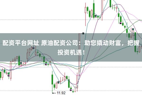 配资平台网址 原油配资公司：助您撬动财富，把握投资机遇！