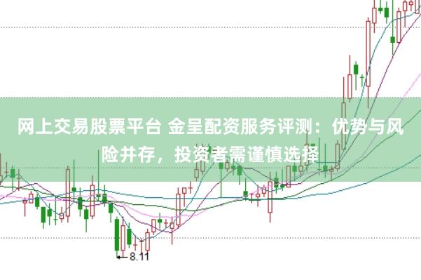 网上交易股票平台 金呈配资服务评测：优势与风险并存，投资者需谨慎选择