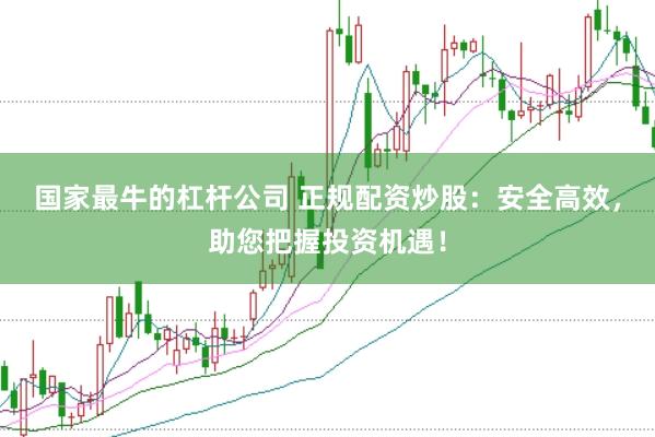 国家最牛的杠杆公司 正规配资炒股：安全高效，助您把握投资机遇！