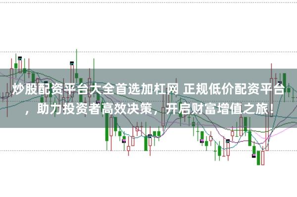 炒股配资平台大全首选加杠网 正规低价配资平台，助力投资者高效决策，开启财富增值之旅！
