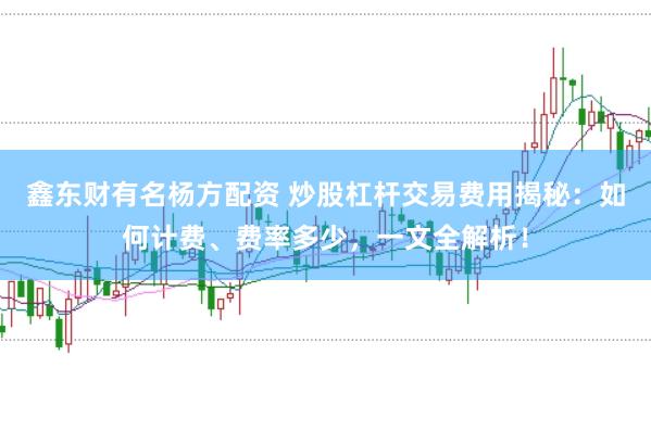 鑫东财有名杨方配资 炒股杠杆交易费用揭秘：如何计费、费率多少，一文全解析！