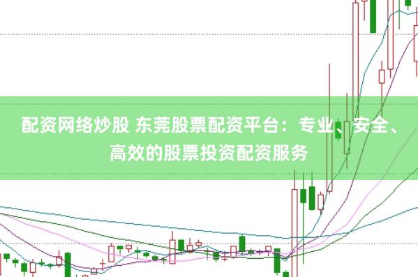 配资网络炒股 东莞股票配资平台：专业、安全、高效的股票投资配资服务