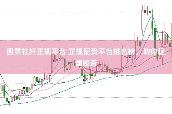 股票杠杆正规平台 正规配资平台排名榜，助你稳健投资