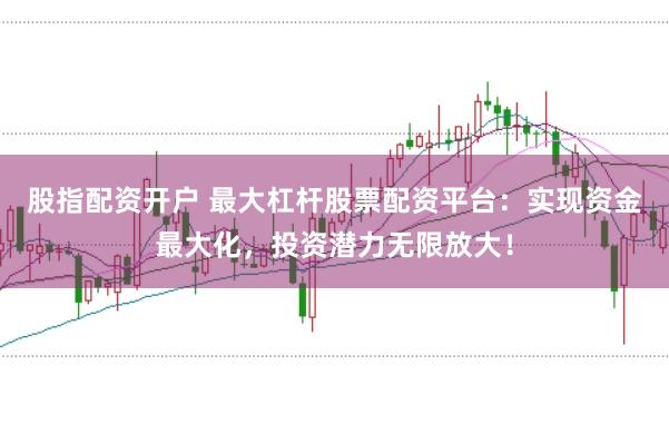 股指配资开户 最大杠杆股票配资平台：实现资金最大化，投资潜力无限放大！