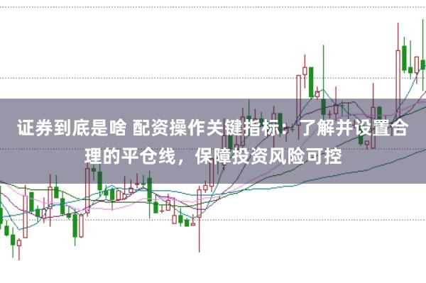 证券到底是啥 配资操作关键指标：了解并设置合理的平仓线，保障投资风险可控