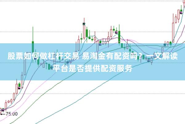 股票如何做杠杆交易 易淘金有配资吗？一文解读平台是否提供配资服务