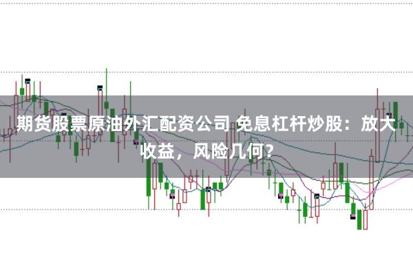 期货股票原油外汇配资公司 免息杠杆炒股：放大收益，风险几何？