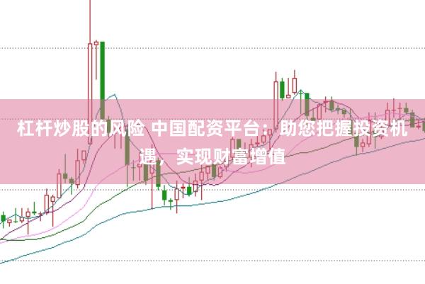 杠杆炒股的风险 中国配资平台：助您把握投资机遇，实现财富增值