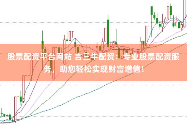 股票配资平台网站 吉三牛配资：专业股票配资服务，助您轻松实现财富增值！
