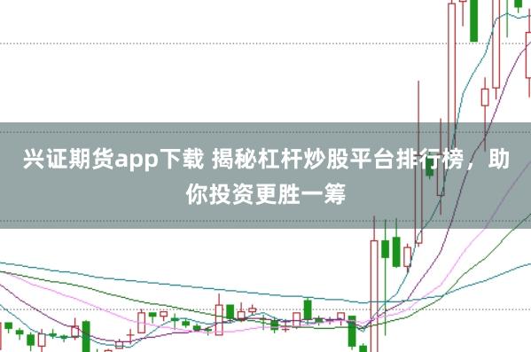 兴证期货app下载 揭秘杠杆炒股平台排行榜，助你投资更胜一筹