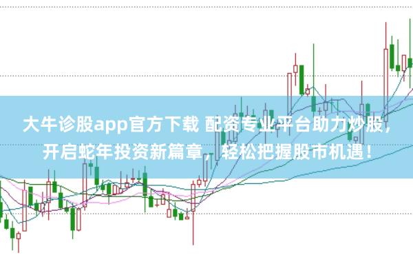 大牛诊股app官方下载 配资专业平台助力炒股，开启蛇年投资新篇章，轻松把握股市机遇！