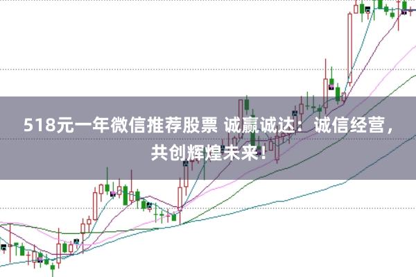 518元一年微信推荐股票 诚赢诚达：诚信经营，共创辉煌未来！