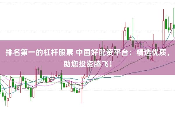 排名第一的杠杆股票 中国好配资平台：精选优质，助您投资腾飞！