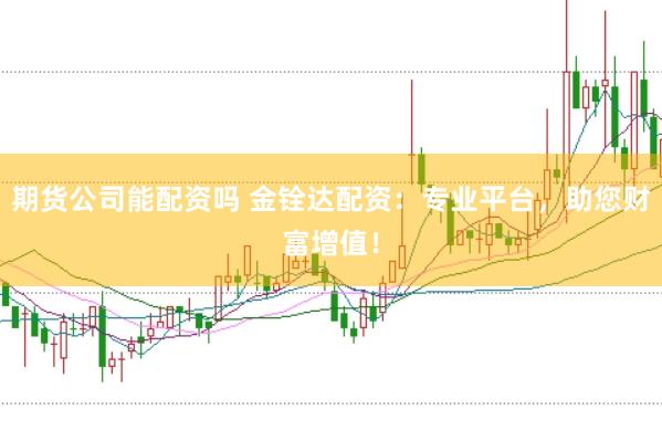期货公司能配资吗 金铨达配资：专业平台，助您财富增值！