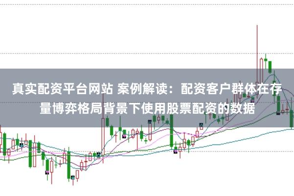 真实配资平台网站 案例解读：配资客户群体在存量博弈格局背景下使用股票配资的数据