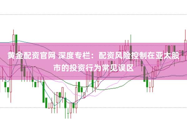 黄金配资官网 深度专栏：配资风险控制在亚太股市的投资行为常见误区