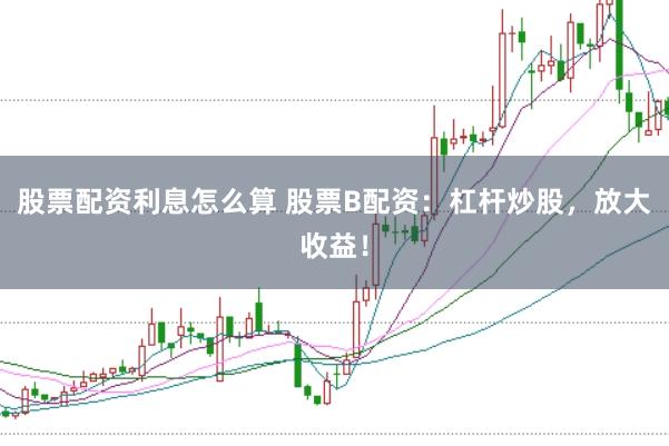 股票配资利息怎么算 股票B配资：杠杆炒股，放大收益！