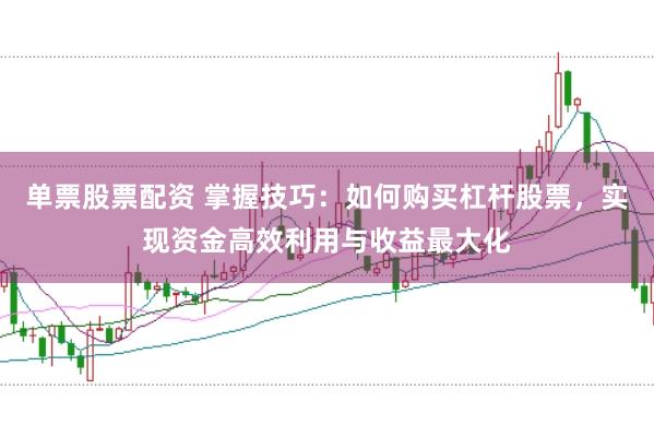 单票股票配资 掌握技巧：如何购买杠杆股票，实现资金高效利用与收益最大化