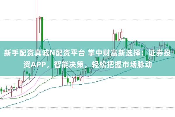 新手配资真诚N配资平台 掌中财富新选择：证券投资APP，智能决策，轻松把握市场脉动