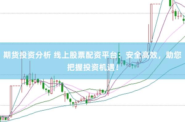 期货投资分析 线上股票配资平台：安全高效，助您把握投资机遇！