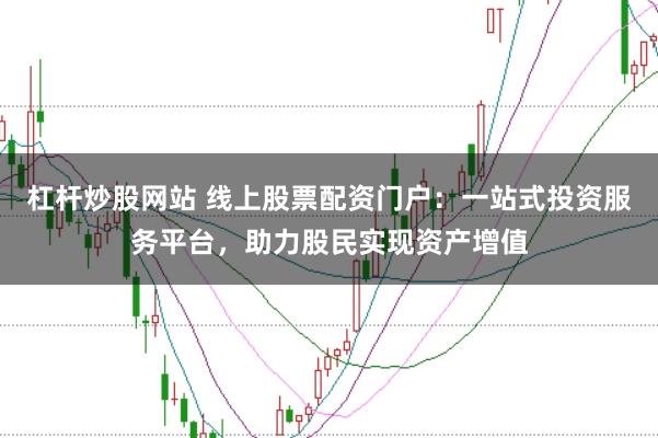 杠杆炒股网站 线上股票配资门户：一站式投资服务平台，助力股民实现资产增值