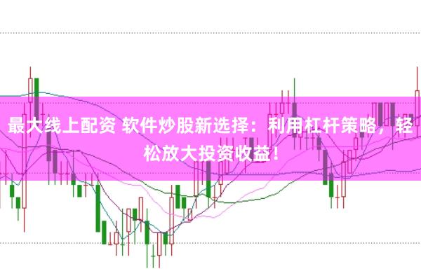 最大线上配资 软件炒股新选择：利用杠杆策略，轻松放大投资收益！