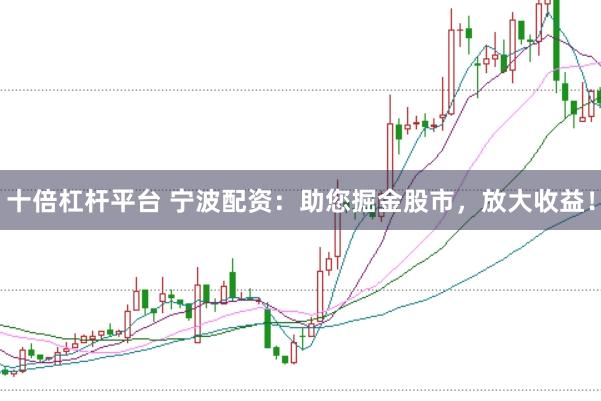十倍杠杆平台 宁波配资：助您掘金股市，放大收益！