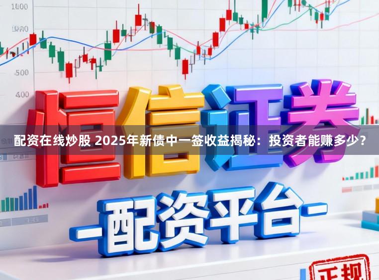 配资在线炒股 2025年新债中一签收益揭秘：投资者能赚多少？