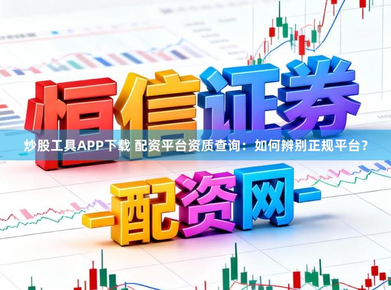 炒股工具APP下载 配资平台资质查询：如何辨别正规平台？