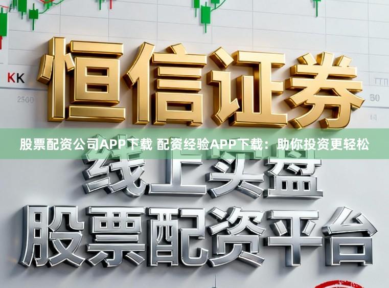 股票配资公司APP下载 配资经验APP下载：助你投资更轻松